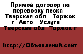 Прямой договор на перевозку песка - Тверская обл., Торжок г. Авто » Услуги   . Тверская обл.,Торжок г.